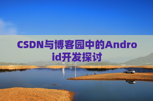 CSDN与博客园中的Android开发探讨
